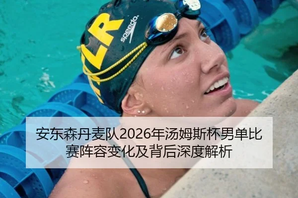 安东森丹麦队2026年汤姆斯杯男单比赛阵容变化及背后深度解析