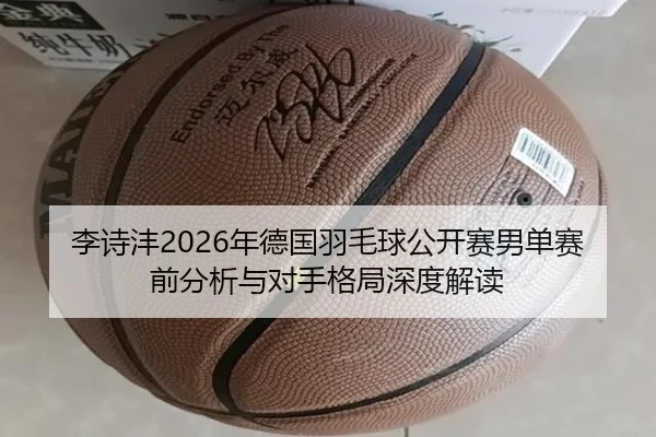 李诗沣2026年德国羽毛球公开赛男单赛前分析与对手格局深度解读